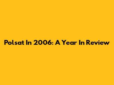 Polsat In 2006: A Year In Review
