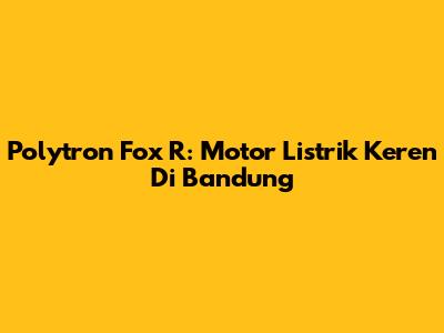 Polytron Fox R: Motor Listrik Keren Di Bandung