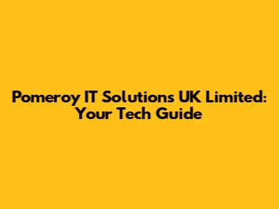 Pomeroy IT Solutions UK Limited: Your Tech Guide