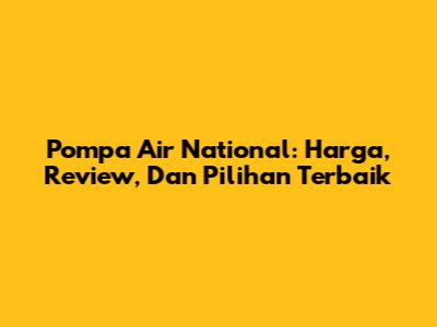 Pompa Air National: Harga, Review, Dan Pilihan Terbaik