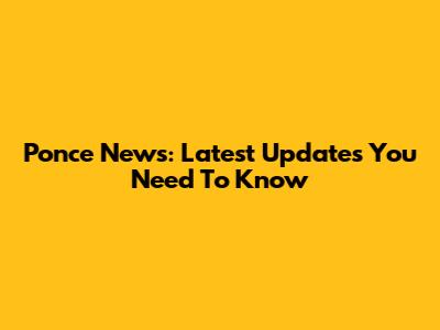 Ponce News: Latest Updates You Need To Know