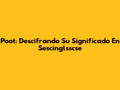 Poot: Descifrando Su Significado En Sescinglsscse