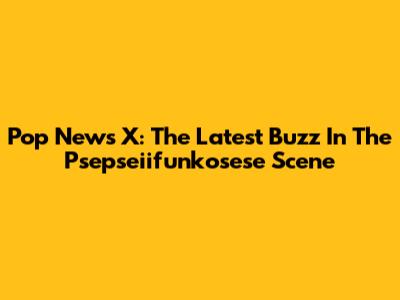 Pop News X: The Latest Buzz In The Psepseiifunkosese Scene