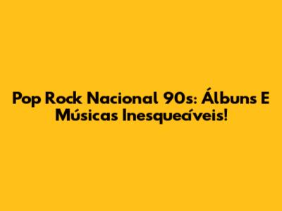 Pop Rock Nacional 90s: Álbuns E Músicas Inesquecíveis!