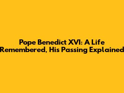 Pope Benedict XVI: A Life Remembered, His Passing Explained