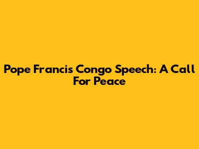 Pope Francis' Congo Speech: A Call For Peace