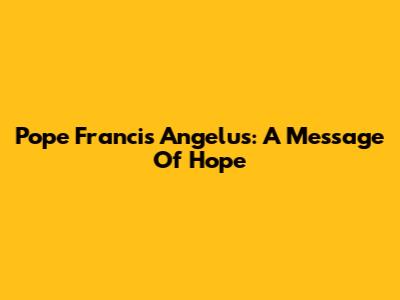 Pope Francis Angelus: A Message Of Hope