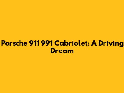 Porsche 911 991 Cabriolet: A Driving Dream