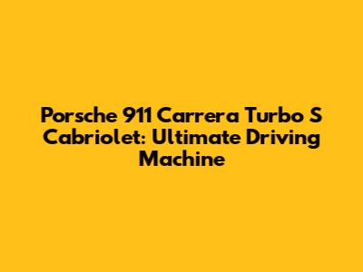 Porsche 911 Carrera Turbo S Cabriolet: Ultimate Driving Machine