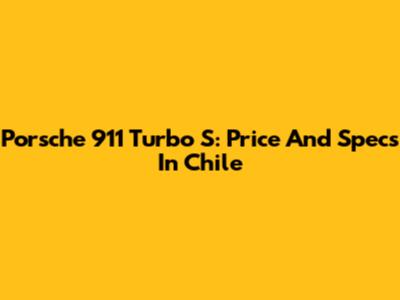 Porsche 911 Turbo S: Price And Specs In Chile