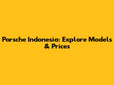 Porsche Indonesia: Explore Models & Prices