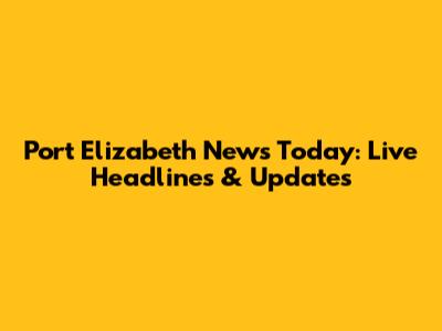 Port Elizabeth News Today: Live Headlines & Updates