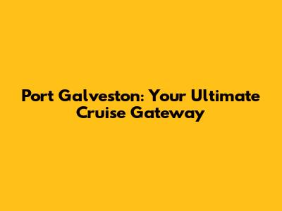 Port Galveston: Your Ultimate Cruise Gateway