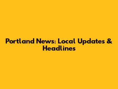 Portland News: Local Updates & Headlines