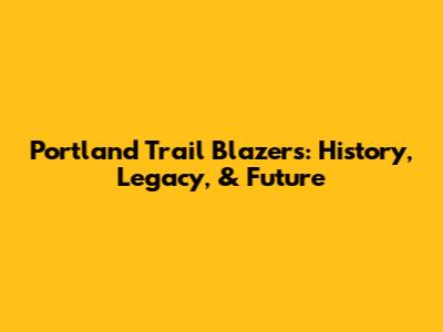 Portland Trail Blazers: History, Legacy, & Future