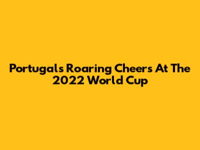 Portugal's Roaring Cheers At The 2022 World Cup