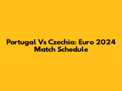 Portugal Vs Czechia: Euro 2024 Match Schedule