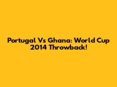 Portugal Vs Ghana: World Cup 2014 Throwback!