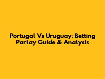 Portugal Vs Uruguay: Betting Parlay Guide & Analysis