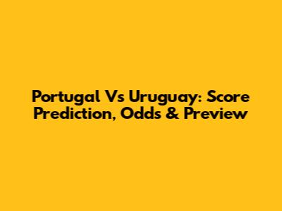 Portugal Vs Uruguay: Score Prediction, Odds & Preview