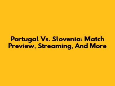 Portugal Vs. Slovenia: Match Preview, Streaming, And More