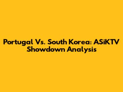 Portugal Vs. South Korea: ASiKTV Showdown Analysis