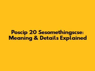 Poscip 20 Sesomethingscse: Meaning & Details Explained