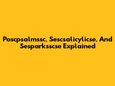 Poscpsalmssc, Sescsalicylicse, And Sesparksscse Explained