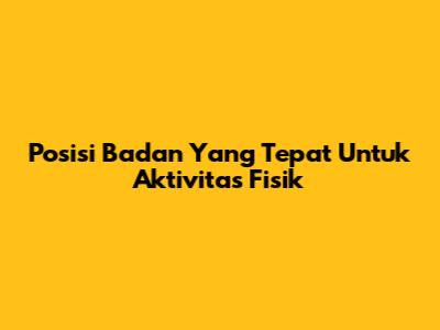 Posisi Badan Yang Tepat Untuk Aktivitas Fisik