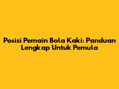 Posisi Pemain Bola Kaki: Panduan Lengkap Untuk Pemula
