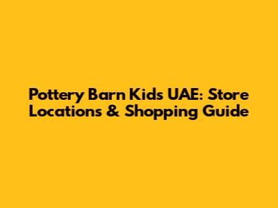 Pottery Barn Kids UAE: Store Locations & Shopping Guide