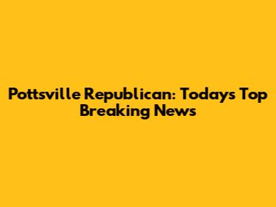 Pottsville Republican: Today's Top Breaking News