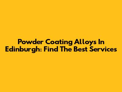 Powder Coating Alloys In Edinburgh: Find The Best Services