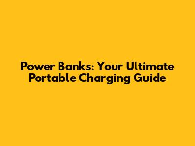 Power Banks: Your Ultimate Portable Charging Guide