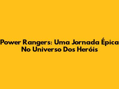 Power Rangers: Uma Jornada Épica No Universo Dos Heróis