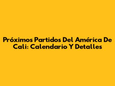 Próximos Partidos Del América De Cali: Calendario Y Detalles