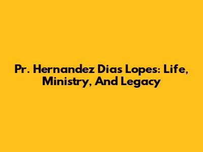 Pr. Hernandez Dias Lopes: Life, Ministry, And Legacy