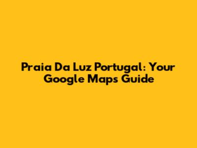 Praia Da Luz Portugal: Your Google Maps Guide