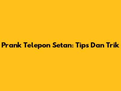 Prank Telepon Setan: Tips Dan Trik