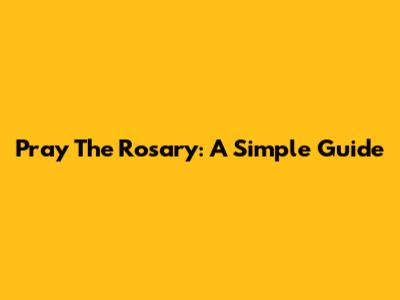 Pray The Rosary: A Simple Guide