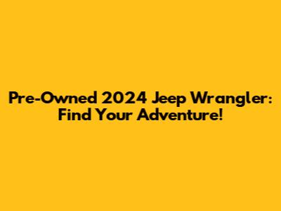 Pre-Owned 2024 Jeep Wrangler: Find Your Adventure!