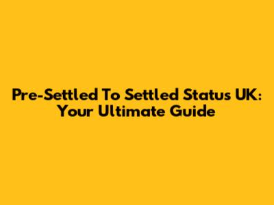 Pre-Settled To Settled Status UK: Your Ultimate Guide