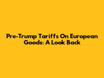 Pre-Trump Tariffs On European Goods: A Look Back