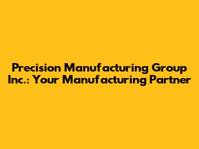 Precision Manufacturing Group Inc.: Your Manufacturing Partner
