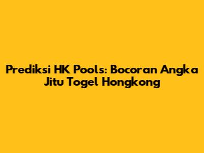 Prediksi HK Pools: Bocoran Angka Jitu Togel Hongkong
