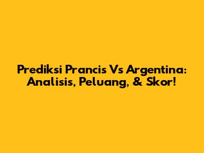Prediksi Prancis Vs Argentina: Analisis, Peluang, & Skor!