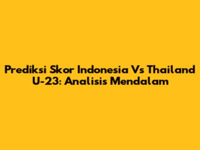 Prediksi Skor Indonesia Vs Thailand U-23: Analisis Mendalam