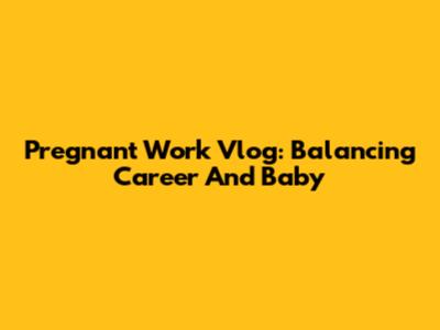Pregnant Work Vlog: Balancing Career And Baby