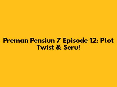Preman Pensiun 7 Episode 12: Plot Twist & Seru!