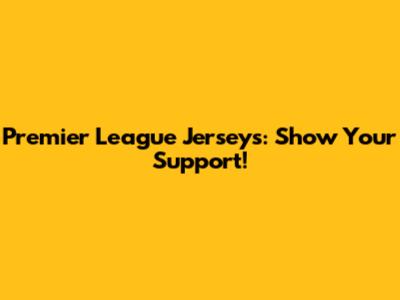 Premier League Jerseys: Show Your Support!